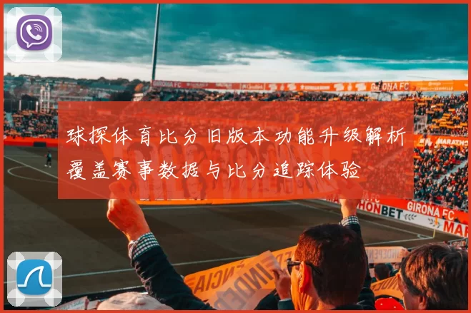 球探体育比分旧版本功能升级解析覆盖赛事数据与比分追踪体验