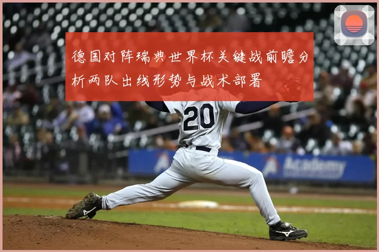 德国对阵瑞典世界杯关键战前瞻分析两队出线形势与战术部署