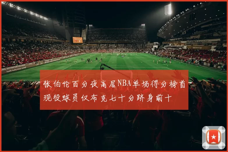 张伯伦百分夜高居NBA单场得分榜首现役球员仅布克七十分跻身前十