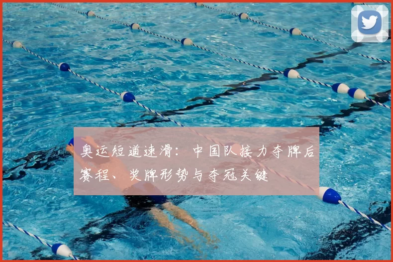 奥运短道速滑:中国队接力夺牌后赛程、奖牌形势与夺冠关键