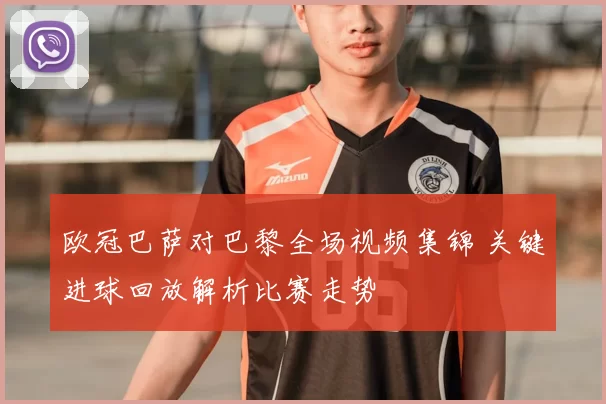 欧冠巴萨对巴黎全场视频集锦 关键进球回放解析比赛走势