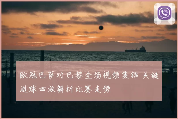 欧冠巴萨对巴黎全场视频集锦 关键进球回放解析比赛走势