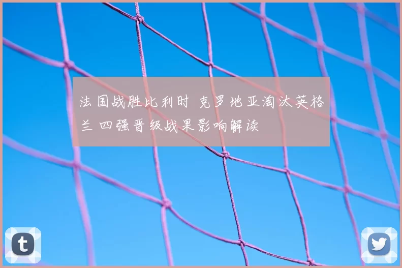 法国战胜比利时 克罗地亚淘汰英格兰 四强晋级战果影响解读