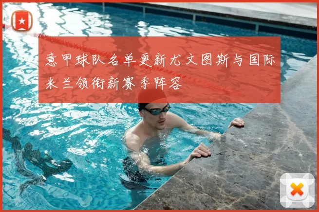 意甲球队名单更新尤文图斯与国际米兰领衔新赛季阵容