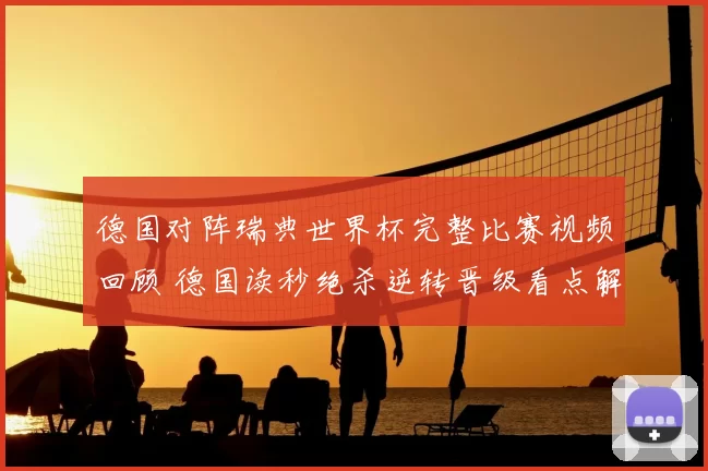 德国对阵瑞典世界杯完整比赛视频回顾 德国读秒绝杀逆转晋级看点解析