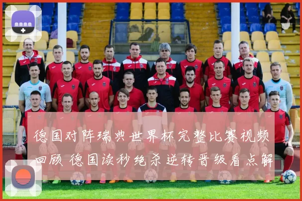 德国对阵瑞典世界杯完整比赛视频回顾 德国读秒绝杀逆转晋级看点解析