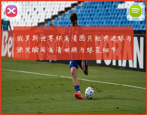 俄罗斯世界杯高清图片经典进球与颁奖瞬间高清回顾与球星细节