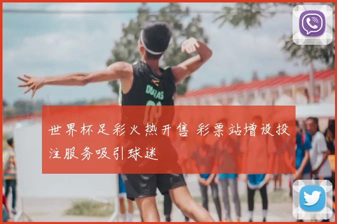 世界杯足彩火热开售 彩票站增设投注服务吸引球迷