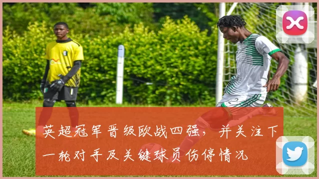 英超冠军晋级欧战四强,并关注下一轮对手及关键球员伤停情况