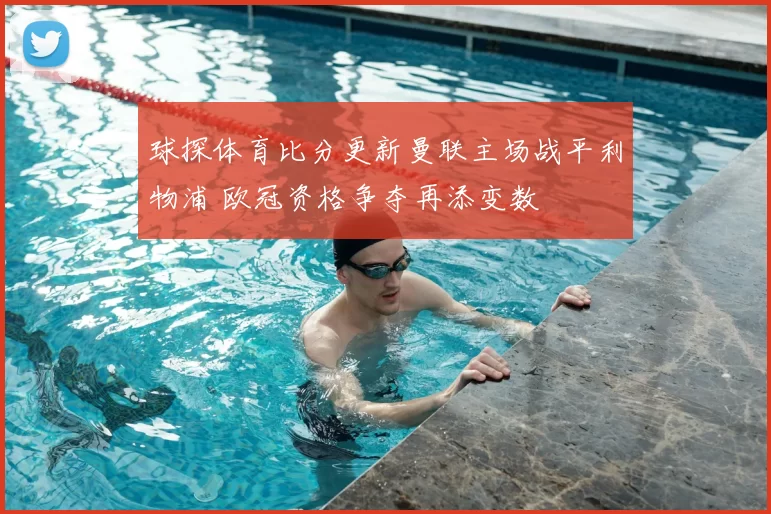 球探体育比分更新曼联主场战平利物浦 欧冠资格争夺再添变数