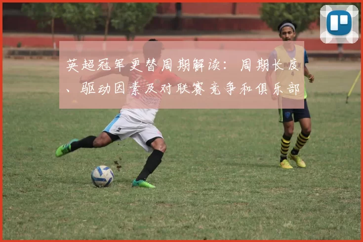 英超冠军更替周期解读:周期长度、驱动因素及对联赛竞争和俱乐部策略影响