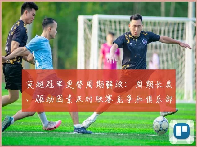 英超冠军更替周期解读:周期长度、驱动因素及对联赛竞争和俱乐部策略影响