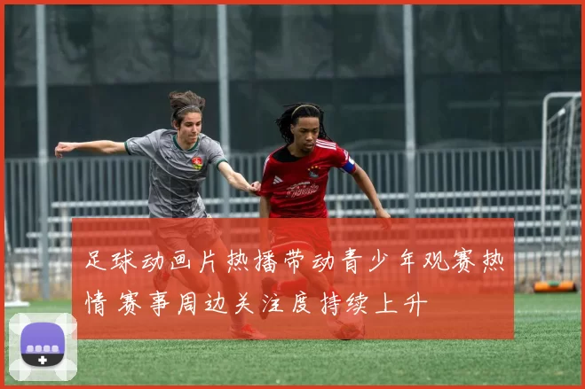 足球动画片热播带动青少年观赛热情 赛事周边关注度持续上升