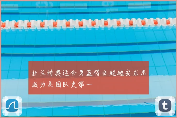 杜兰特奥运会男篮得分超越安东尼成为美国队史第一