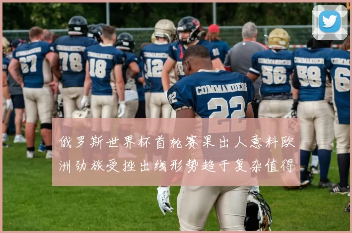 俄罗斯世界杯首轮赛果出人意料欧洲劲旅受挫出线形势趋于复杂值得关注