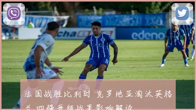 法国战胜比利时 克罗地亚淘汰英格兰 四强晋级战果影响解读