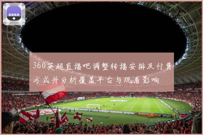 360英超直播吧调整转播安排及付费方式并分析覆盖平台与观看影响
