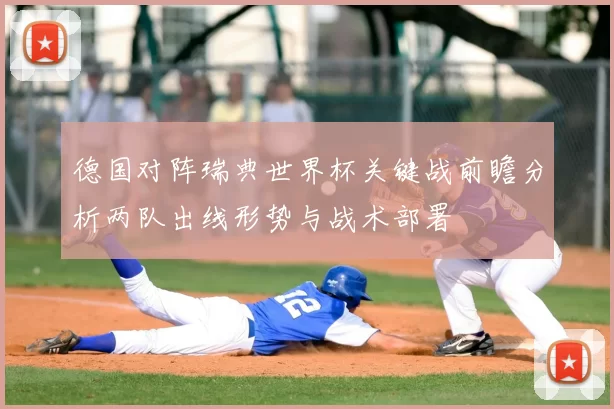 德国对阵瑞典世界杯关键战前瞻分析两队出线形势与战术部署