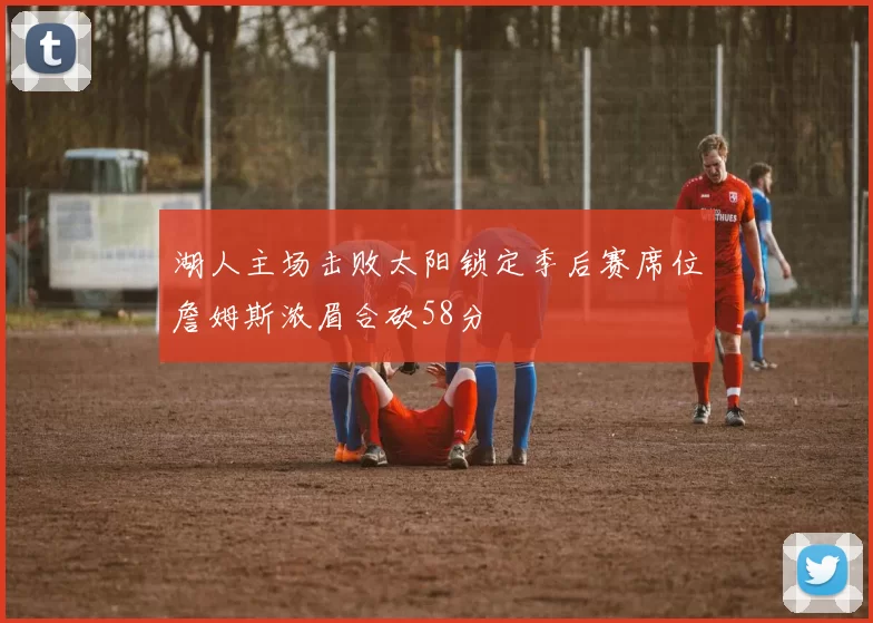 湖人主场击败太阳锁定季后赛席位詹姆斯浓眉合砍58分