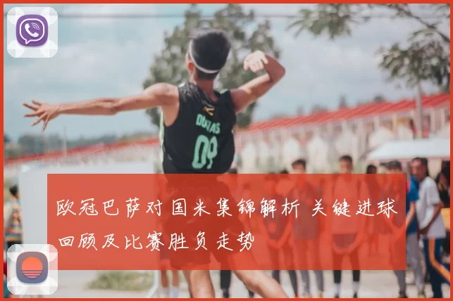 欧冠巴萨对国米集锦解析 关键进球回顾及比赛胜负走势