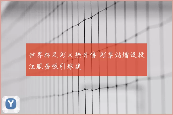 世界杯足彩火热开售 彩票站增设投注服务吸引球迷