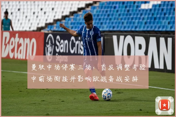 曼联中场停赛三场,首发调整考验中前场衔接并影响欧战备战安排