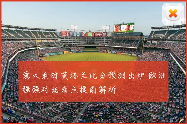 意大利对英格兰比分预测出炉 欧洲强强对话看点提前解析