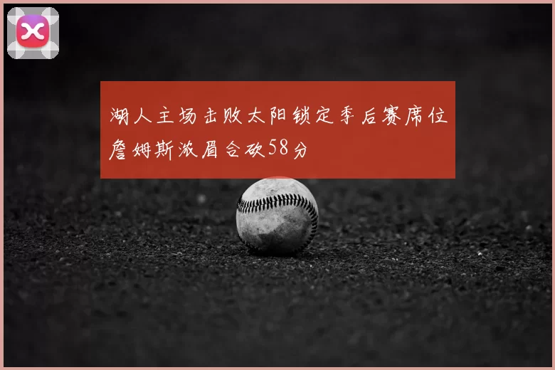 湖人主场击败太阳锁定季后赛席位詹姆斯浓眉合砍58分
