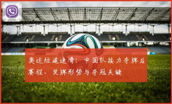 奥运短道速滑:中国队接力夺牌后赛程、奖牌形势与夺冠关键