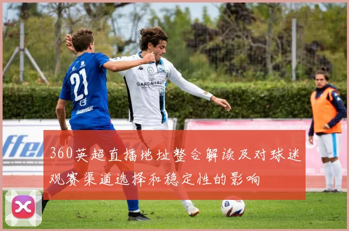 360英超直播地址整合解读及对球迷观赛渠道选择和稳定性的影响