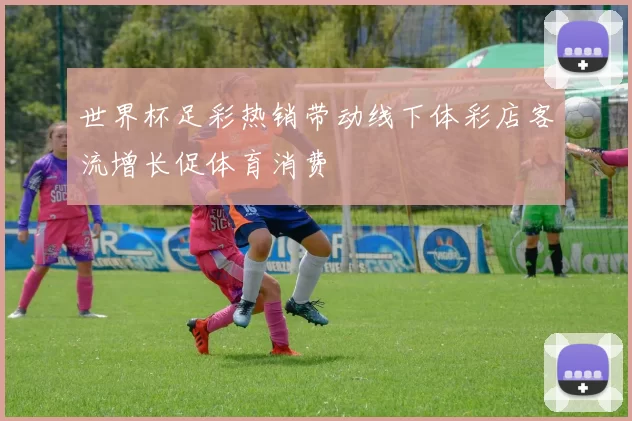 世界杯足彩热销带动线下体彩店客流增长促体育消费