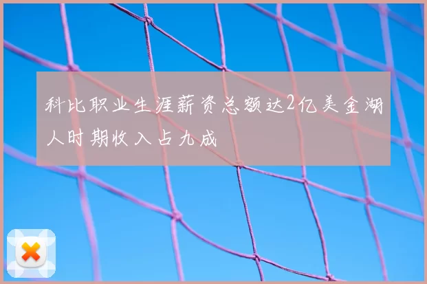 科比职业生涯薪资总额达2亿美金湖人时期收入占九成