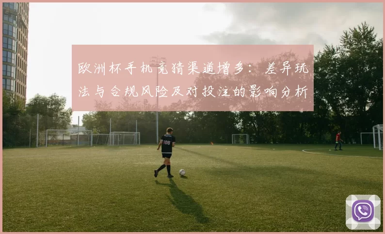 欧洲杯手机竞猜渠道增多:差异玩法与合规风险及对投注的影响分析
