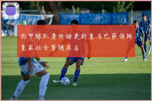 西甲球队身价榜更新皇马巴萨领跑皇家社会紧随其后