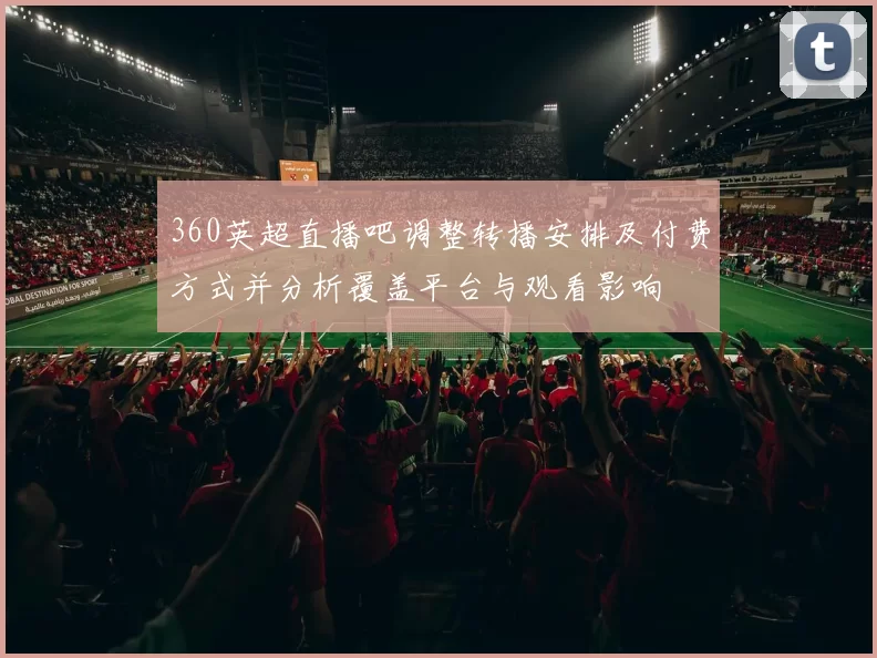 360英超直播吧调整转播安排及付费方式并分析覆盖平台与观看影响