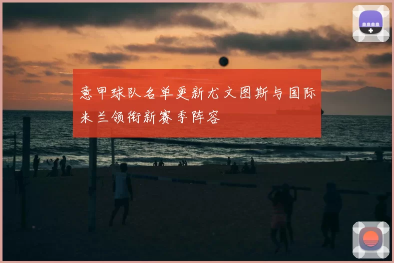 意甲球队名单更新尤文图斯与国际米兰领衔新赛季阵容