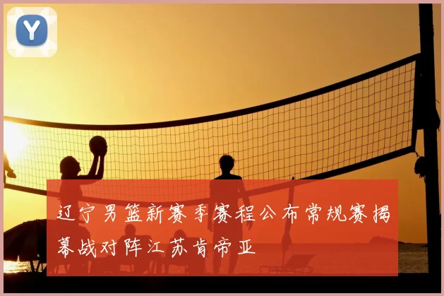 辽宁男篮新赛季赛程公布常规赛揭幕战对阵江苏肯帝亚