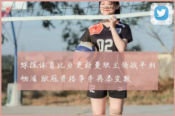 球探体育比分更新曼联主场战平利物浦 欧冠资格争夺再添变数