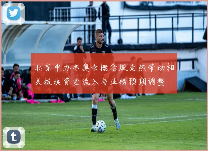 北京申办冬奥会概念股走热带动相关板块资金流入与业绩预期调整