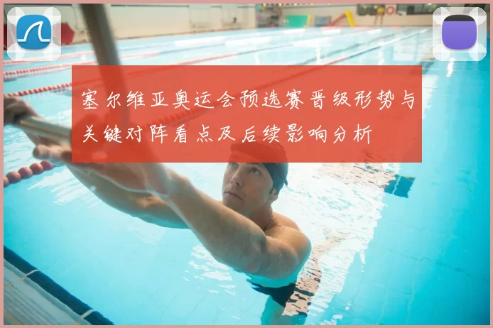 塞尔维亚奥运会预选赛晋级形势与关键对阵看点及后续影响分析