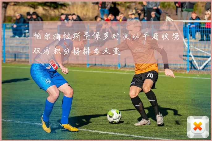 帕尔梅拉斯圣保罗对决以平局收场双方积分榜排名未变