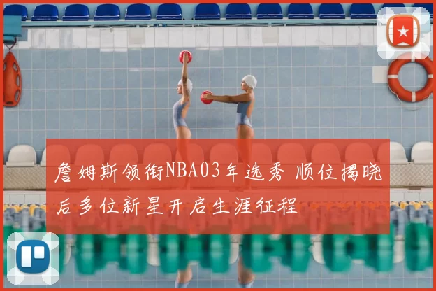 詹姆斯领衔NBA03年选秀 顺位揭晓后多位新星开启生涯征程