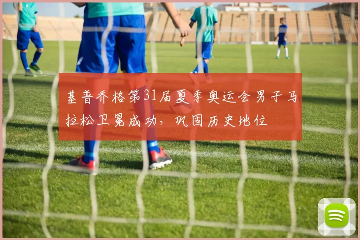 基普乔格第31届夏季奥运会男子马拉松卫冕成功，巩固历史地位