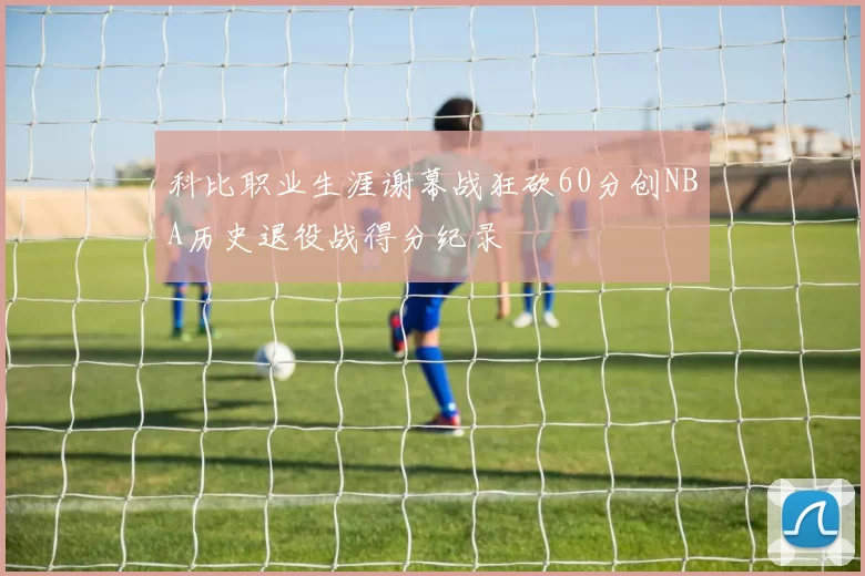 科比职业生涯谢幕战狂砍60分创NBA历史退役战得分纪录