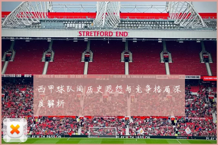 西甲球队间历史恩怨与竞争格局深度解析