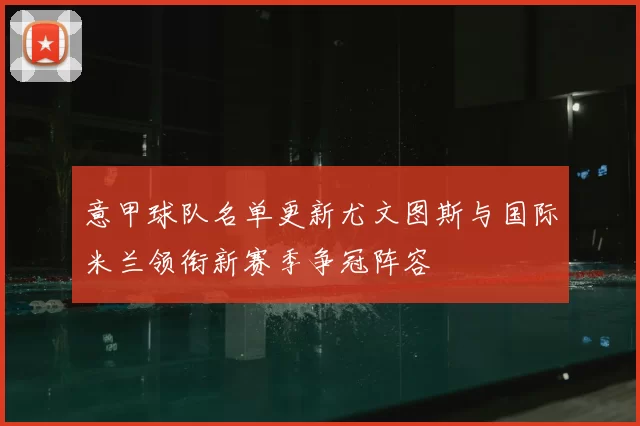 意甲球队名单更新尤文图斯与国际米兰领衔新赛季争冠阵容