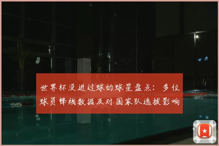 世界杯没进过球的球星盘点：多位球员锋线数据及对国家队选拔影响