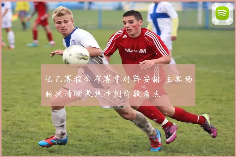 法乙赛程公布赛季对阵安排 主客场轮次清晰聚焦冲刺阶段看点