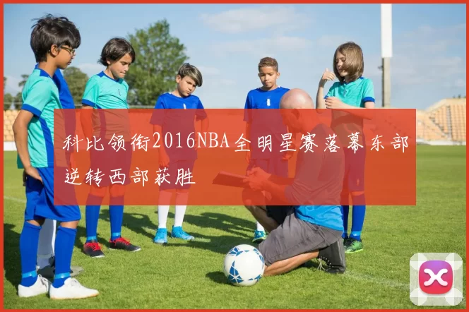 科比领衔2016NBA全明星赛落幕东部逆转西部获胜