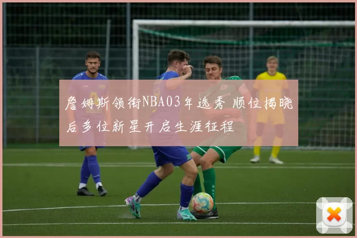 詹姆斯领衔NBA03年选秀 顺位揭晓后多位新星开启生涯征程